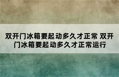 双开门冰箱要起动多久才正常 双开门冰箱要起动多久才正常运行